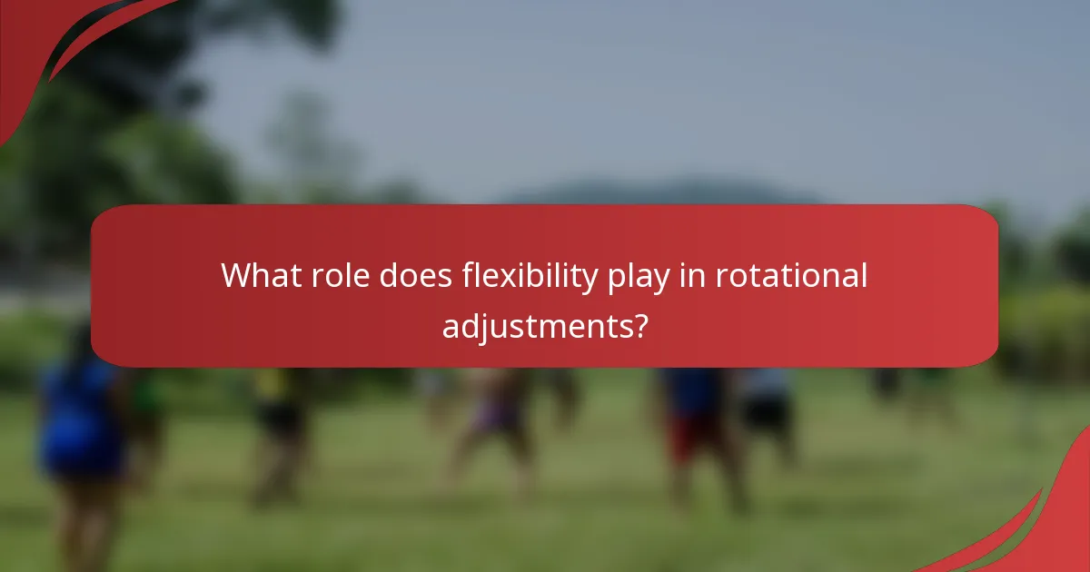 What role does flexibility play in rotational adjustments?